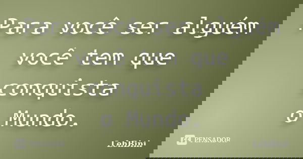 Para você ser alguém você tem que conquista o Mundo.... Frase de LehBini.
