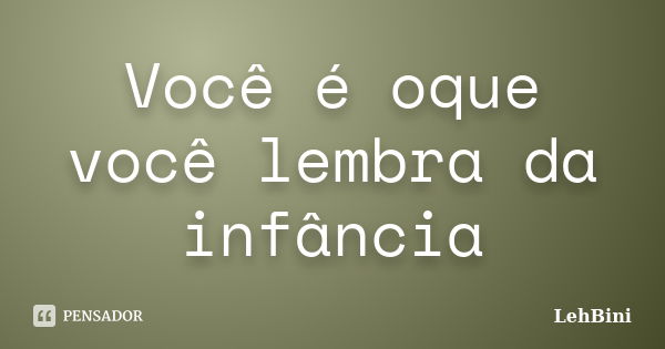 Você é oque você lembra da infância... Frase de LehBini.