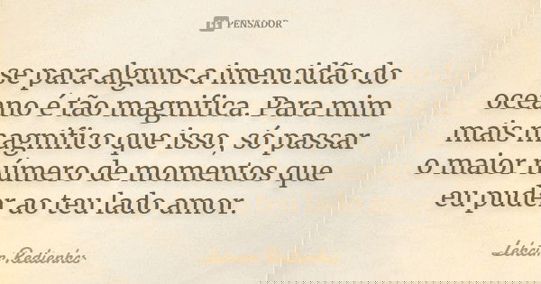 se para alguns a imencidão do oceano é tão magnifica. Para mim mais magnifico que isso, só passar o maior número de momentos que eu puder ao teu lado amor.... Frase de Lehcim Redienhcs.