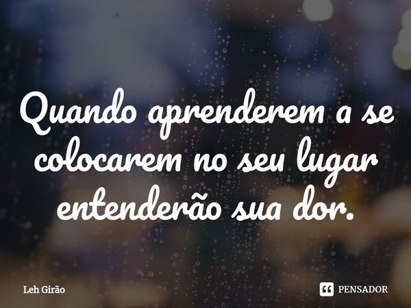 ⁠Quando aprenderem a se colocarem no seu lugar entenderão sua dor.... Frase de Leh Girão.