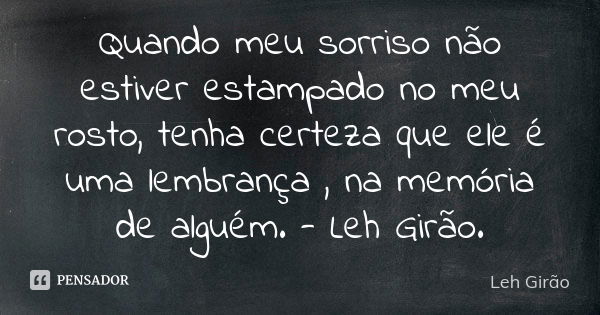 Quando meu sorriso não estiver estampado no meu rosto, tenha certeza que ele é uma lembrança , na memória de alguém. - Leh Girão.... Frase de Leh Girão.