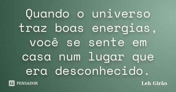 Quando o universo traz boas energias, você se sente em casa num lugar que era desconhecido.... Frase de Leh Girão.