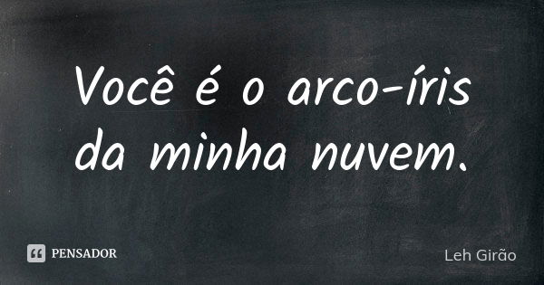 Você é o arco-íris da minha nuvem.... Frase de Leh Girão.