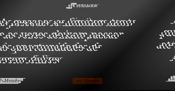 As pessoas se limitam tanto que as vezes deixam passar até às oportunidades de serem felizes... Frase de Leh mendes.