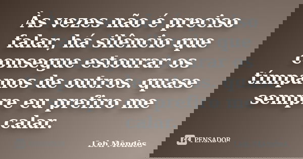Às vezes não é preciso falar, há silêncio que consegue estourar os tímpanos de outros. quase sempre eu prefiro me calar.... Frase de Leh Mendes.