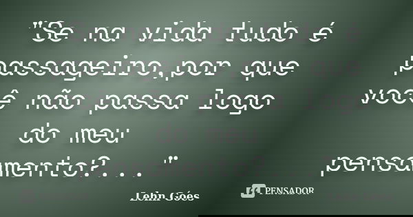 "Se na vida tudo é passageiro,por que você não passa logo do meu pensamento?..."... Frase de Lehn Góes.