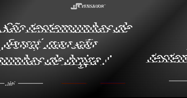 São testemunhas de Jeová, nao são testemunhas de briga !... Frase de Leh.