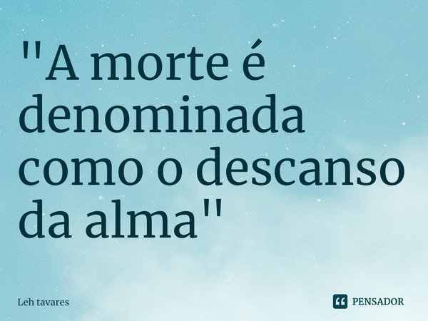 ⁠"A morte é denominada como o descanso da alma"... Frase de Leh tavares.
