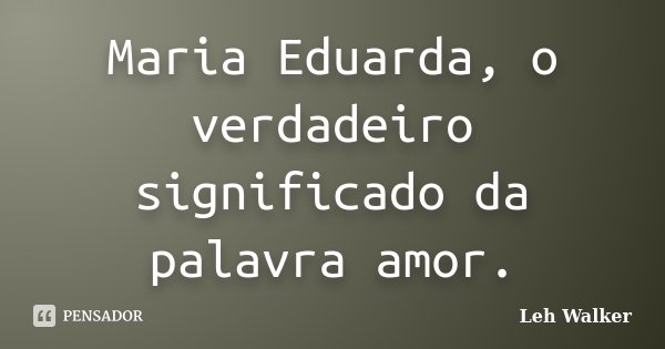 Maria Eduarda, o verdadeiro significado da palavra amor.... Frase de Leh Walker.