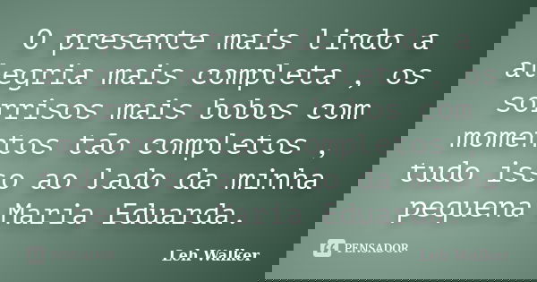 O presente mais lindo a alegria mais completa , os sorrisos mais bobos com momentos tão completos , tudo isso ao lado da minha pequena Maria Eduarda.... Frase de Leh Walker.