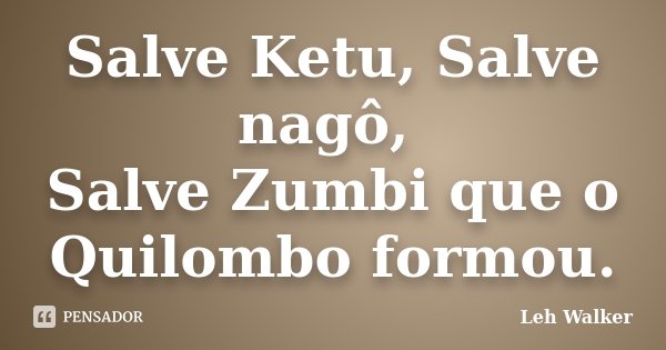 Salve Ketu, Salve nagô, Salve Zumbi que o Quilombo formou.... Frase de Leh Walker.