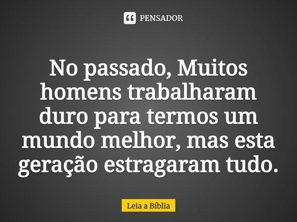 ⁠No passado, Muitos homens trabalharam duro para termos um mundo melhor, mas esta geração estragaram tudo.⁠... Frase de Leia a bíblia.
