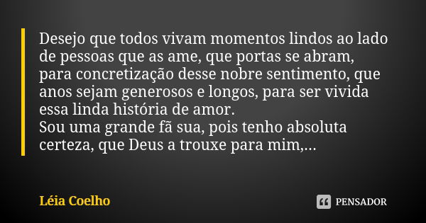 Desejo que todos vivam momentos lindos ao lado de pessoas que as ame, que portas se abram, para concretização desse nobre sentimento, que anos sejam generosos e... Frase de Léia Coelho.