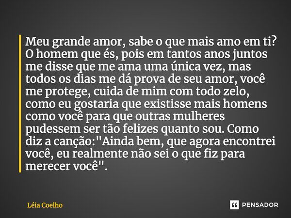 Meu grande amor, sabe o que mais amo em ti? O homem que és, pois em tantos anos juntos me disse que me ama uma única vez, mas todos os dias me dá prova de seu a... Frase de Léia Coelho.