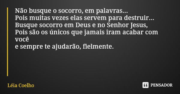 Não busque o socorro, em palavras... Pois muitas vezes elas servem para destruir... Busque socorro em Deus e no Senhor Jesus, Pois são os únicos que jamais iram... Frase de Léia Coelho.