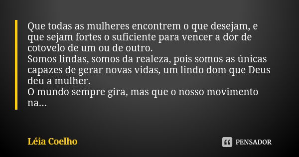 Que todas as mulheres encontrem o que desejam, e que sejam fortes o suficiente para vencer a dor de cotovelo de um ou de outro. Somos lindas, somos da realeza, ... Frase de Léia Coelho.