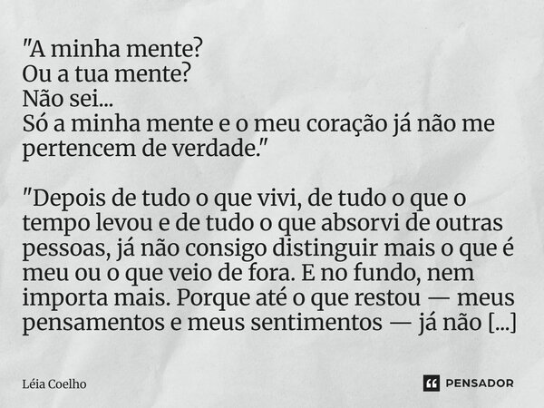 "A minha mente? Ou a tua mente? Não sei... Só a minha mente e o meu coração já não me pertencem de verdade." "Depois de tudo o que vivi, de tudo ... Frase de Léia Coelho.