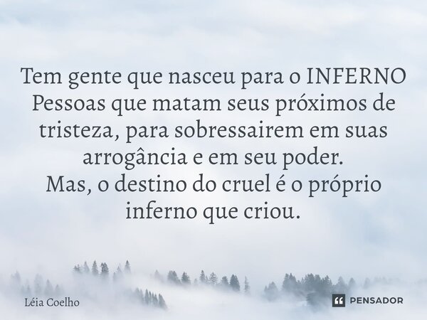 ⁠Tem gente que nasceu para o INFERNO Pessoas que matam seus próximos de tristeza, para sobressairem em suas arrogância e em seu poder. Mas, o destino do cruel é... Frase de Léia Coelho.