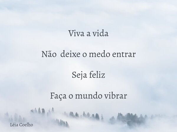 Viva a vida Não deixe o medo entrar Seja feliz Faça o mundo vibrar... Frase de Léia Coelho.