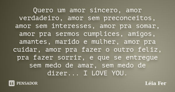 Quero um amor sincero, amor verdadeiro, amor sem preconceitos, amor sem interesses, amor pra somar, amor pra sermos cumplices, amigos, amantes, marido e mulher,... Frase de Léia Fer.