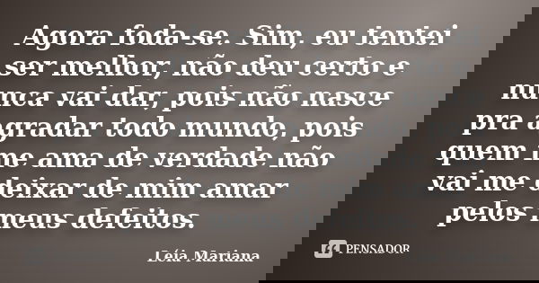 Agora foda-se. Sim, eu tentei ser melhor, não deu certo e nunca vai dar, pois não nasce pra agradar todo mundo, pois quem me ama de verdade não vai me deixar de... Frase de Léia Mariana.
