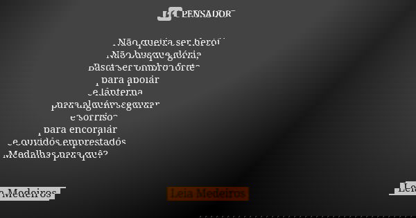 Não queira ser herói Não busque glória, Basta ser ombro forte para apoiar e lanterna para alguém segurar e sorriso para encorajar e ouvidos emprestados Medalhas... Frase de Leia Medeiros.