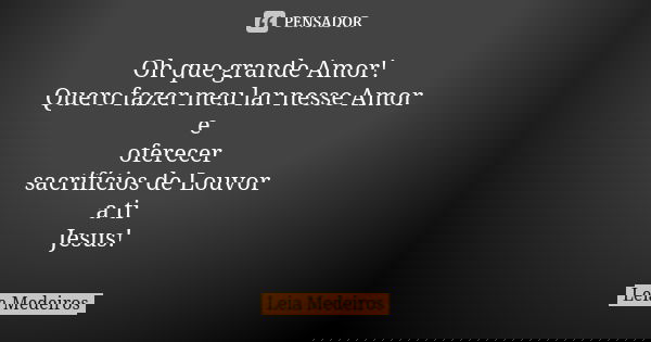 Oh que grande Amor! Quero fazer meu lar nesse Amor e oferecer sacrifícios de Louvor a ti Jesus!... Frase de Leia Medeiros.