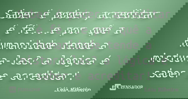 Saber é poder, acreditar é fé...e por quê a humanidade tende a mistura-las? a lógica é saber e acreditar!... Frase de Léia Ribeiro.
