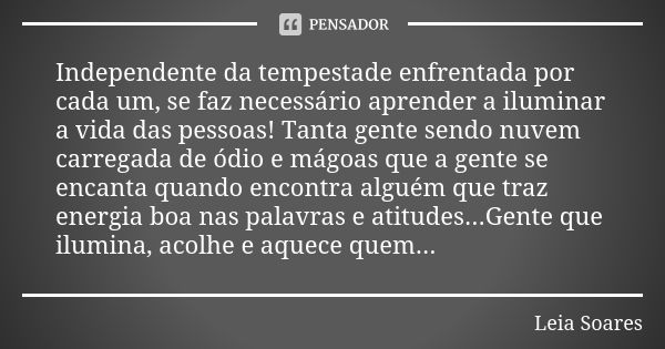 Independente da tempestade enfrentada por cada um, se faz necessário aprender a iluminar a vida das pessoas! Tanta gente sendo nuvem carregada de ódio e mágoas ... Frase de Leia Soares.