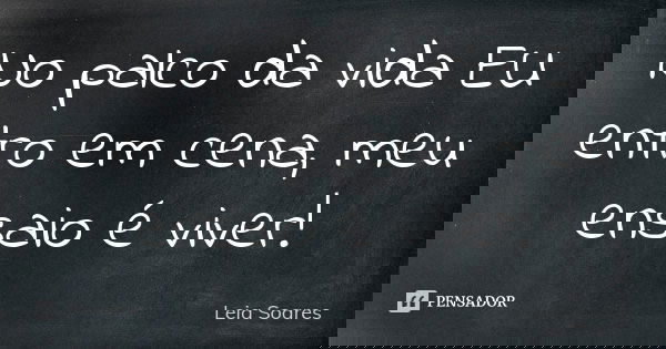 No palco da vida EU entro em cena, meu ensaio é viver!... Frase de Leia Soares.