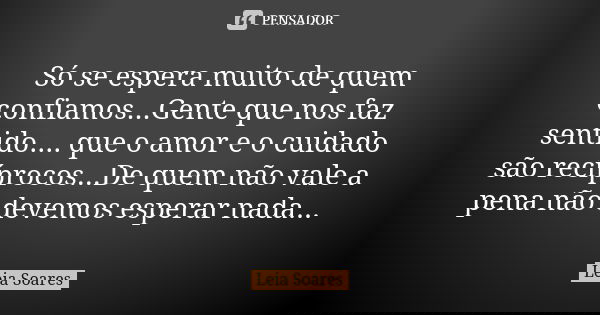 Só se espera muito de quem confiamos...Gente que nos faz sentido.... que o amor e o cuidado são recíprocos...De quem não vale a pena não devemos esperar nada...... Frase de Leia Soares.