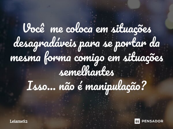 ⁠Você me coloca em situações desagradáveis para se portar da mesma forma comigo em situações semelhantes Isso... não é manipulação?... Frase de LeiameS2.