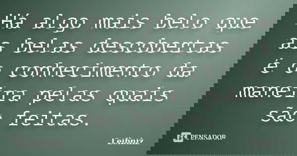 Há algo mais belo que as belas descobertas é o conhecimento da maneira pelas quais são feitas.... Frase de Leibniz.