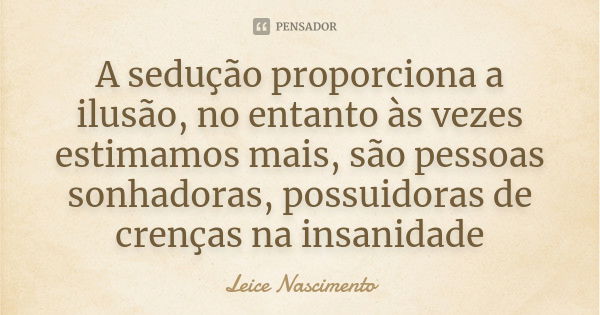 A sedução proporciona a ilusão, no entanto às vezes estimamos mais, são pessoas sonhadoras, possuidoras de crenças na insanidade... Frase de Leice Nascimento.