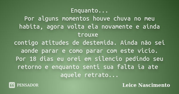 Enquanto... Por alguns momentos houve chuva no meu habita, agora volta ela novamente e ainda trouxe contigo atitudes de destemida. Ainda não sei aonde parar e c... Frase de Leice Nascimento.