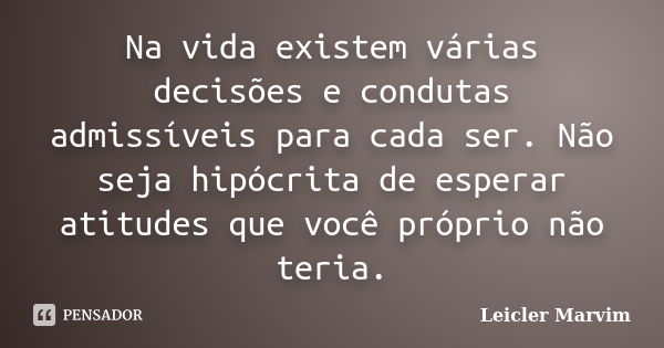 Na vida existem várias decisões e condutas admissíveis para cada ser. Não seja hipócrita de esperar atitudes que você próprio não teria.... Frase de Leicler Marvim.