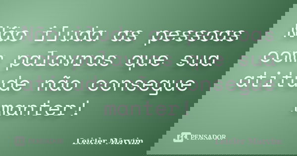 Não iluda as pessoas com palavras que sua atitude não consegue manter!... Frase de Leicler Marvim.