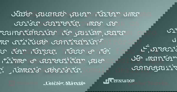 Sabe quando quer fazer uma coisa correta, mas as circunstâncias te guiam para uma atitude contrária? É preciso ter força, foco e fé. Se manter firme e acreditar... Frase de Leicler Marvim.