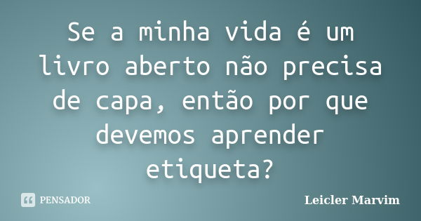 Se a minha vida é um livro aberto não precisa de capa, então por que devemos aprender etiqueta?... Frase de Leicler Marvim.