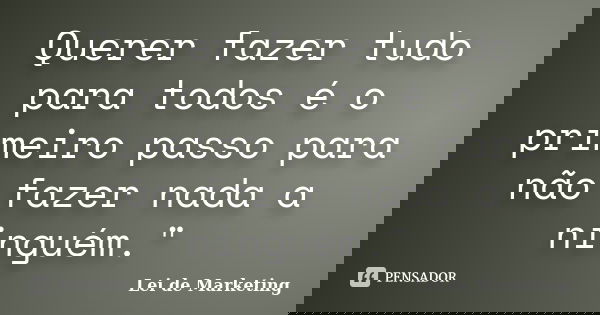 Querer fazer tudo para todos é o primeiro passo para não fazer nada a ninguém."... Frase de Lei de Marketing.