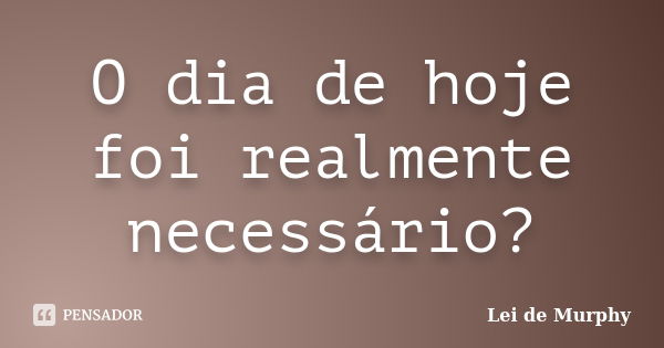 O dia de hoje foi realmente necessário?... Frase de Lei de Murphy.