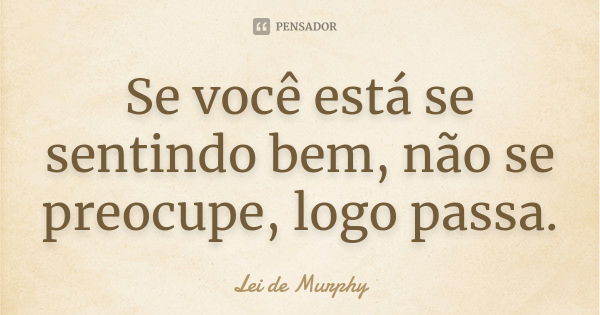 Se você está se sentindo bem, não se preocupe, logo passa.... Frase de Lei de Murphy.