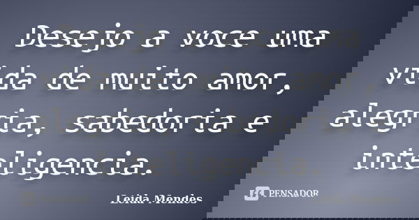 Desejo a voce uma vida de muito amor, alegria, sabedoria e inteligencia.... Frase de Leida Mendes.