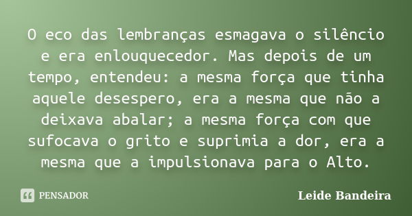 O eco das lembranças esmagava o silêncio e era enlouquecedor. Mas depois de um tempo, entendeu: a mesma força que tinha aquele desespero, era a mesma que não a ... Frase de Leide Bandeira.