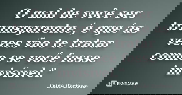 O mal de você ser transparente, é que às vezes vão te tratar como se você fosse invisível."... Frase de Leide Barbosa.