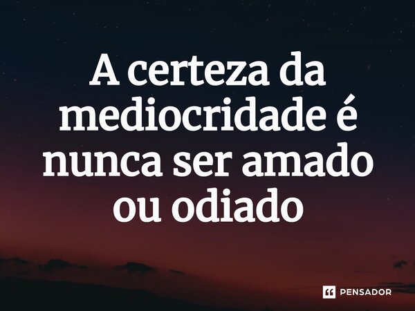 A certeza da mediocridade é nunca ser amado ou odiado... Frase de Leide M C Ribeiro.