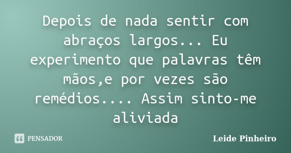 Depois de nada sentir com abraços largos... Eu experimento que palavras têm mãos,e por vezes são remédios.... Assim sinto-me aliviada... Frase de Leide Pinheiro.