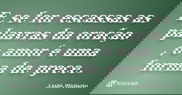 E se for escassas as palavras da oração , o amor é uma forma de prece.... Frase de Leide Pinheiro.