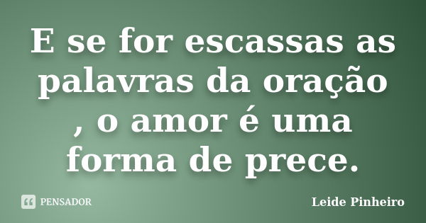 E se for escassas as palavras da oração , o amor é uma forma de prece.... Frase de Leide Pinheiro.