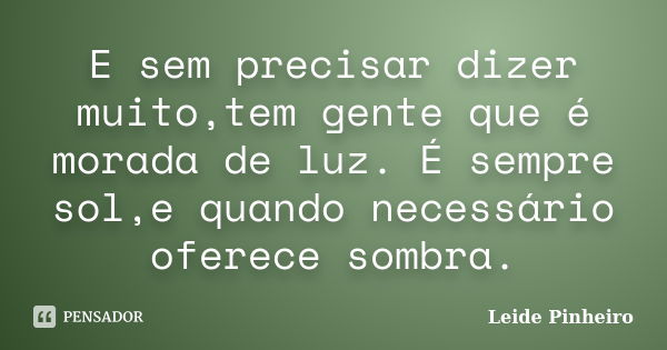 E sem precisar dizer muito,tem gente que é morada de luz. É sempre sol,e quando necessário oferece sombra.... Frase de Leide Pinheiro.